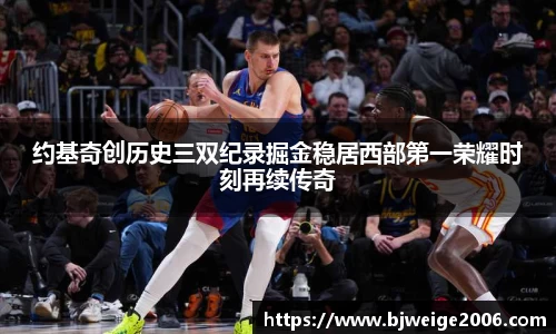 约基奇创历史三双纪录掘金稳居西部第一荣耀时刻再续传奇