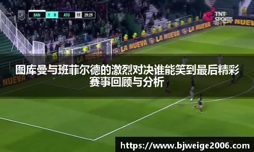 图库曼与班菲尔德的激烈对决谁能笑到最后精彩赛事回顾与分析
