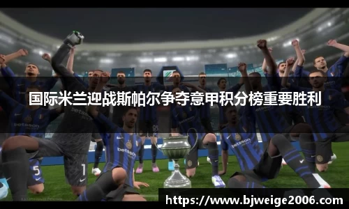 国际米兰迎战斯帕尔争夺意甲积分榜重要胜利