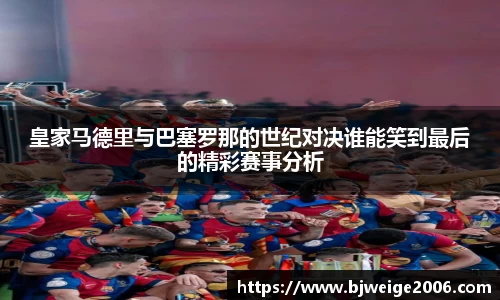 皇家马德里与巴塞罗那的世纪对决谁能笑到最后的精彩赛事分析